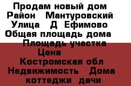 Продам новый дом › Район ­ Мантуровский › Улица ­ Д. Ефимово › Общая площадь дома ­ 160 › Площадь участка ­ 1 750 › Цена ­ 2 300 000 - Костромская обл. Недвижимость » Дома, коттеджи, дачи продажа   